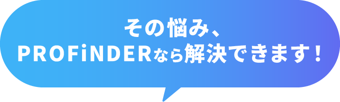その悩み、PROFiNDERなら解決できます！