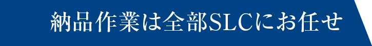 納品作業は全部SLCにお任せ