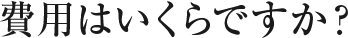 費用はいくらですか？