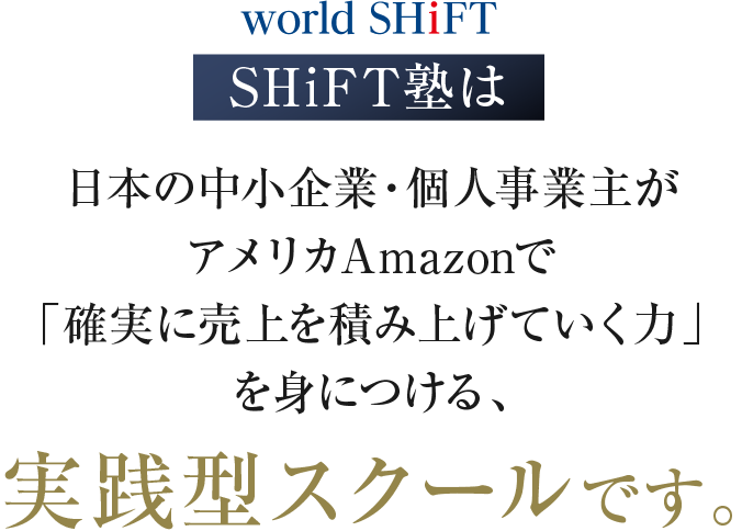 SHiFT塾は日本の中小企業・個人事業主がアメリカAmazonで「確実に売上を積み上げていく力」を身に着ける、実践型スクールです。