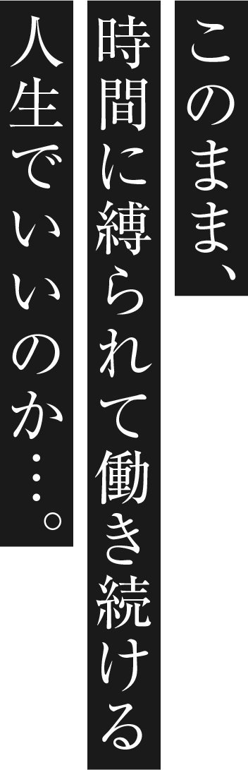 このまま、時間に縛られて働き続ける人生でいいのか…。