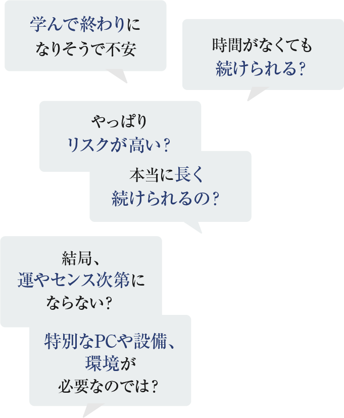 時間がなくても続けられる？学んで終わりになりそうで不安 やっぱりリスクが高い？本当に長く続けられるの？結局、運やセンス次第にならない？特別なPCや設備、環境が必要なのでは？